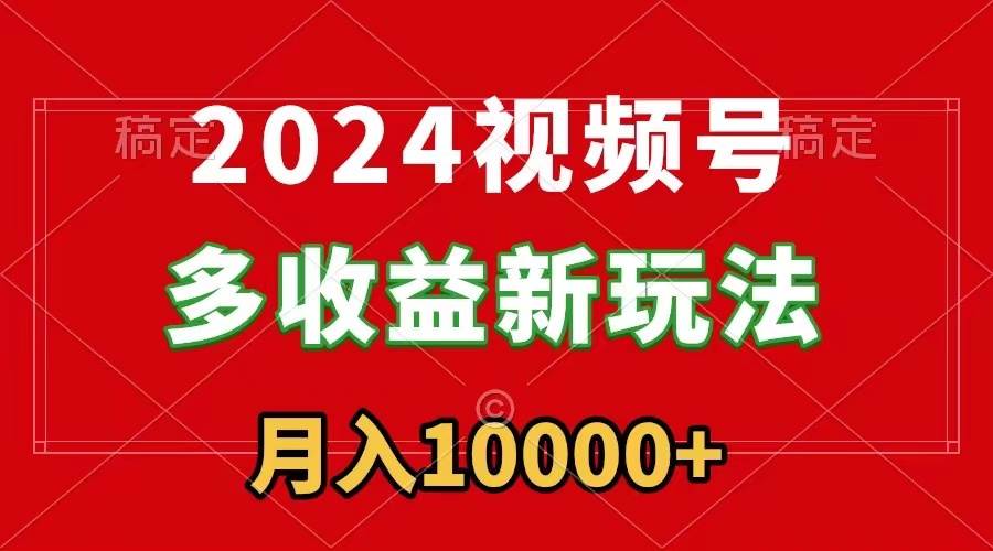 2024视频号多收益新玩法，每天5分钟，月入1w+，新手小白都能简单上手-百盟网