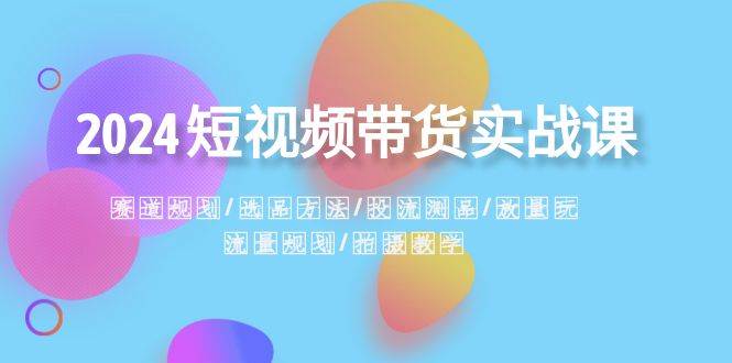 2024短视频带货实战课：赛道规划·选品方法·投流测品·放量玩法·流量规划-百盟网