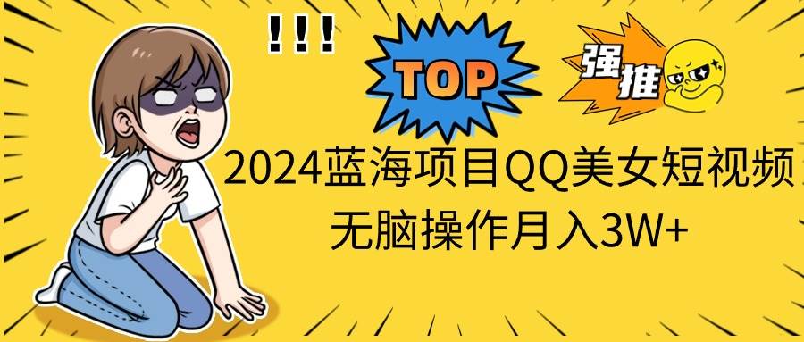 2024蓝海项目QQ美女短视频无脑操作月入3W+-百盟网