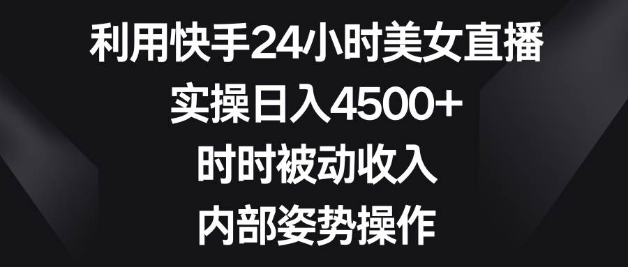 利用快手24小时美女直播，实操日入4500+，时时被动收入，内部姿势操作-百盟网