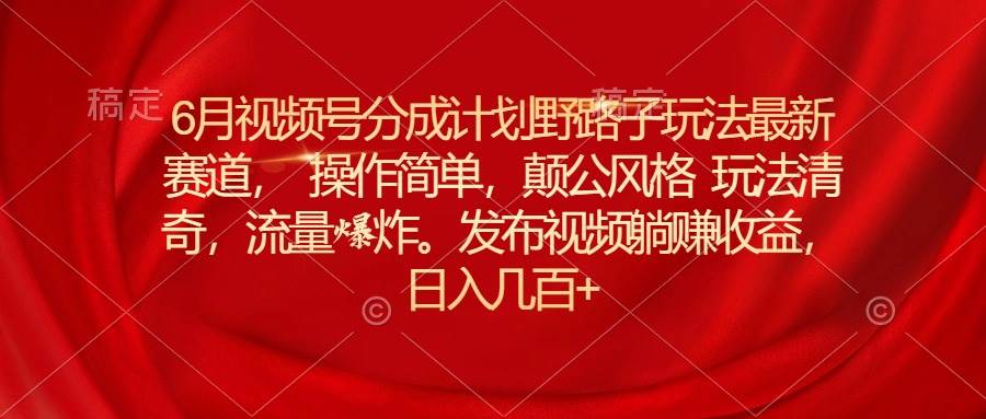 6月视频号分成计划野路子玩法最新赛道操作简单，颠公风格玩法清奇，流…-百盟网