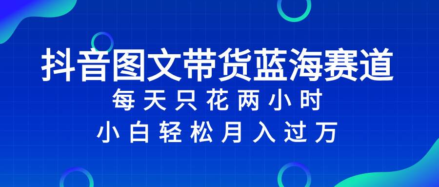 抖音图文带货蓝海赛道，每天只花2小时，小白轻松过万-百盟网