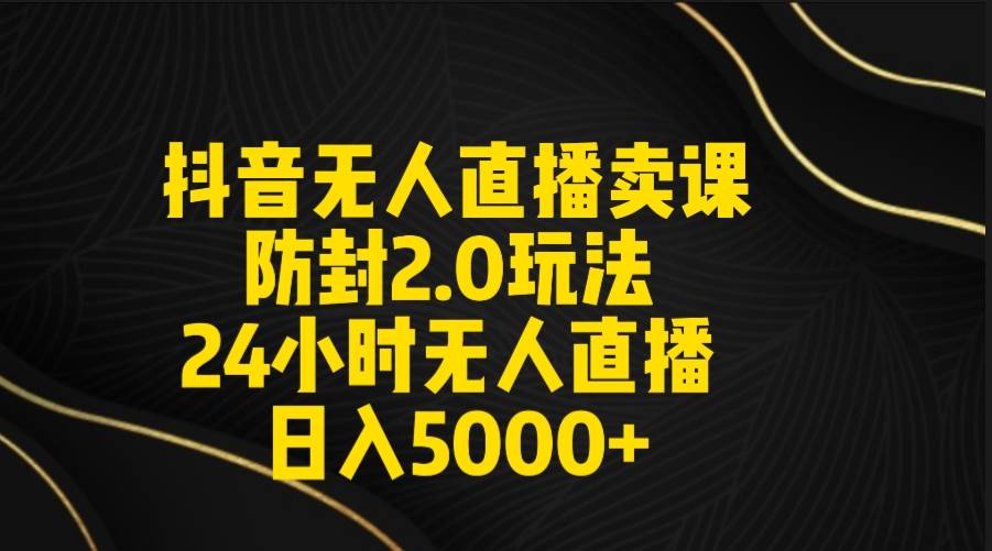 抖音无人直播卖课防封2.0玩法 打造日不落直播间 日入5000+附直播素材+音频-百盟网