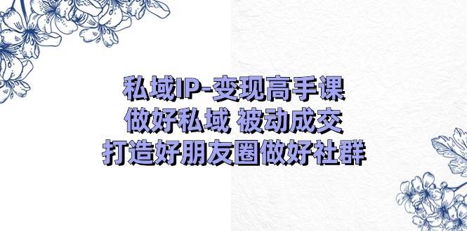 私域IP-变现高手课：做好私域 被动成交，打造好朋友圈做好社群（18节）-百盟网