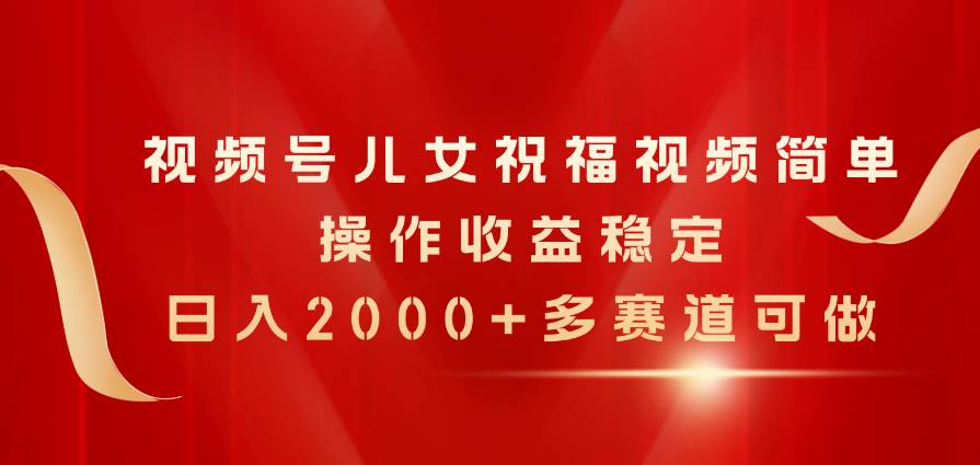 视频号儿女祝福视频，简单操作收益稳定，日入2000+，多赛道可做-百盟网