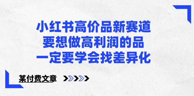 小红书高价品新赛道，要想做高利润的品，一定要学会找差异化【某付费文章】-百盟网