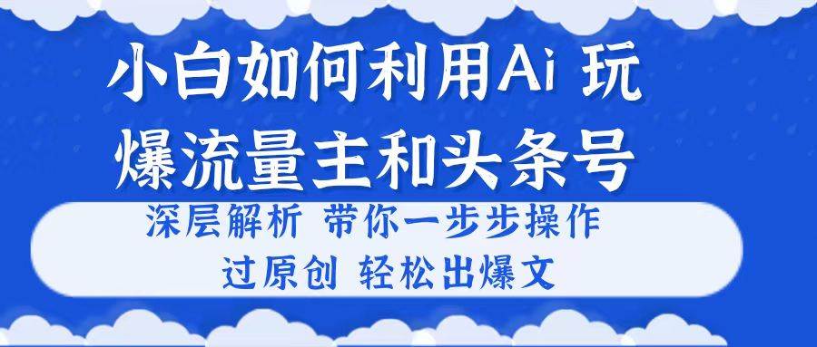 小白如何利用Ai，完爆流量主和头条号 深层解析，一步步操作，过原创出爆文-百盟网