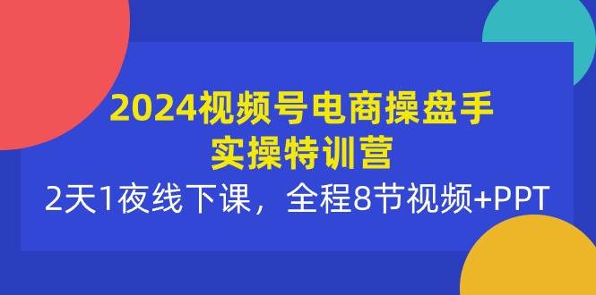 2024视频号电商操盘手实操特训营：2天1夜线下课，全程8节视频+PPT-百盟网