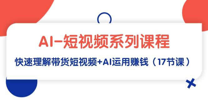 AI-短视频系列课程，快速理解带货短视频+AI运用赚钱（17节课）-百盟网