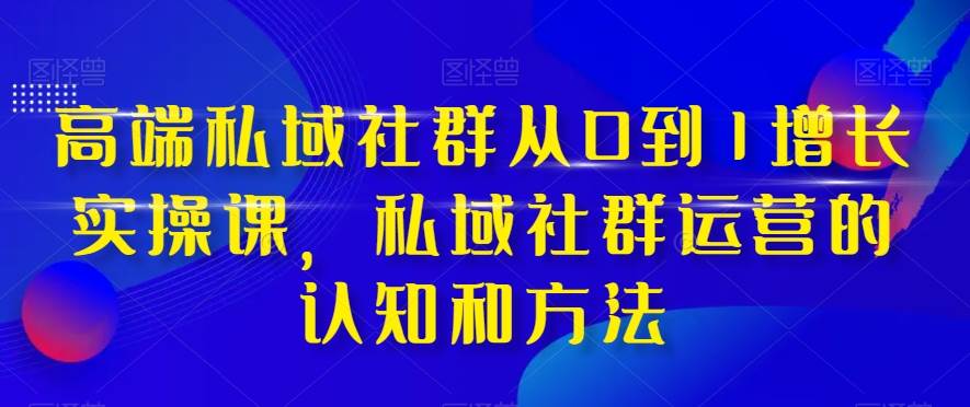 高端 私域社群从0到1增长实战课，私域社群运营的认知和方法（37节课）-百盟网