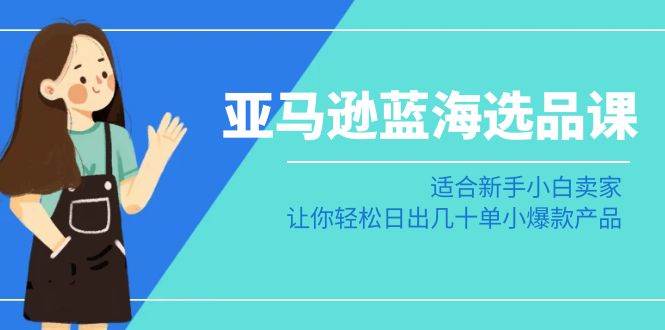 亚马逊-蓝海选品课：适合新手小白卖家，让你轻松日出几十单小爆款产品-百盟网