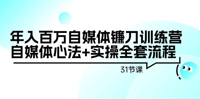 年入百万自媒体镰刀训练营：自媒体心法+实操全套流程（31节课）-百盟网