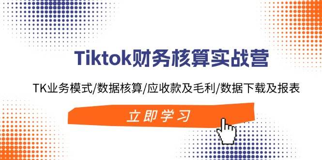 Tiktok财务核算实战营：TK业务模式/数据核算/应收款及毛利/数据下载及报表-百盟网