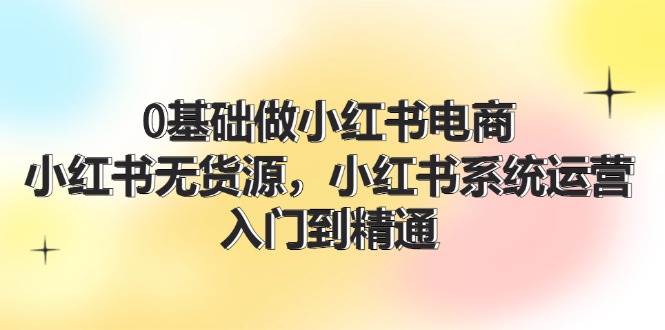 0基础做小红书电商，小红书无货源，小红书系统运营，入门到精通 (70节)-百盟网