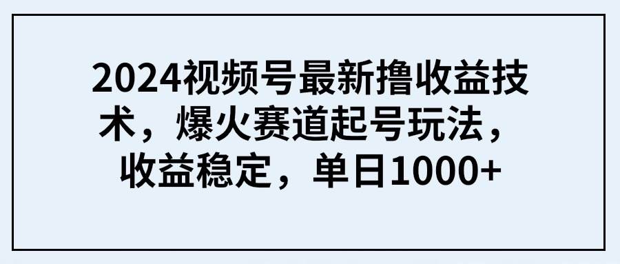 2024视频号最新撸收益技术，爆火赛道起号玩法，收益稳定，单日1000+-百盟网