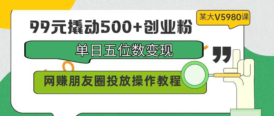 99元撬动500+创业粉，单日五位数变现，网赚朋友圈投放操作教程价值5980！-百盟网