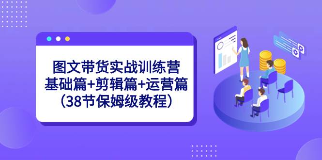 图文带货实战训练营：基础篇+剪辑篇+运营篇（38节保姆级教程）-百盟网