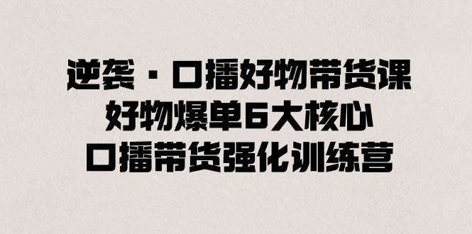 逆袭·口播好物带货课，好物爆单6大核心，口播带货强化训练营-百盟网