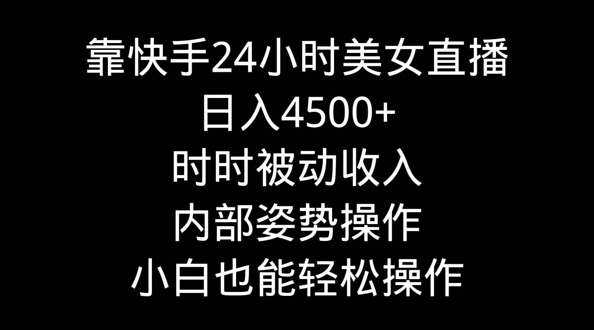 靠快手24小时美女直播，日入4500+，时时被动收入，内部姿势操作，小白也…-百盟网