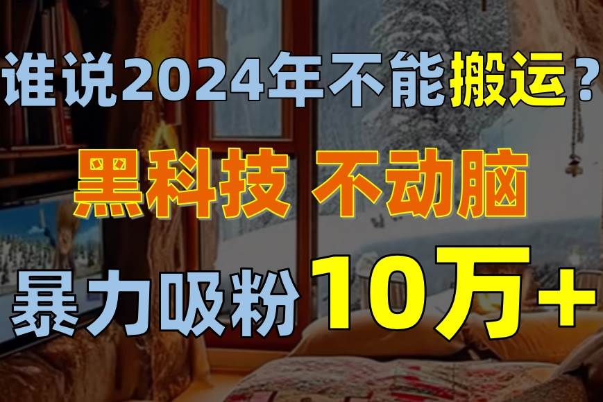 谁说2024年不能搬运？只动手不动脑，自媒体平台单月暴力涨粉10000+-百盟网