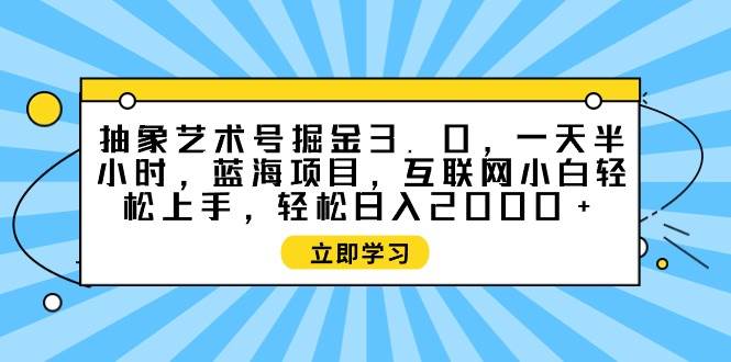 抽象艺术号掘金3.0，一天半小时 ，蓝海项目， 互联网小白轻松上手，轻松…-百盟网