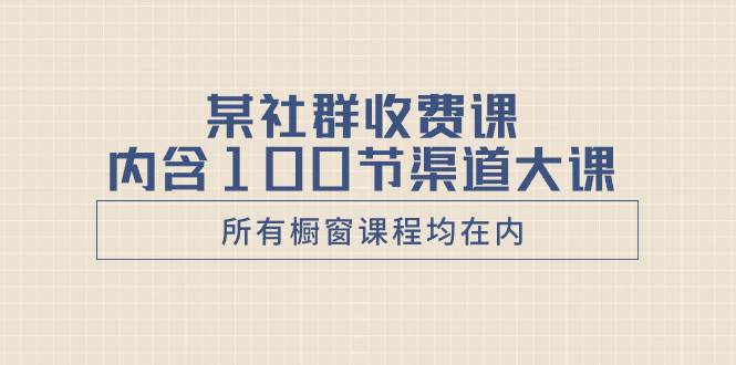 某社群收费课内含100节渠道大课（所有橱窗课程均在内）-百盟网