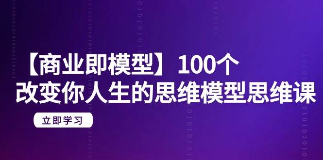 【商业 即模型】100个-改变你人生的思维模型思维课-20节-无水印-百盟网