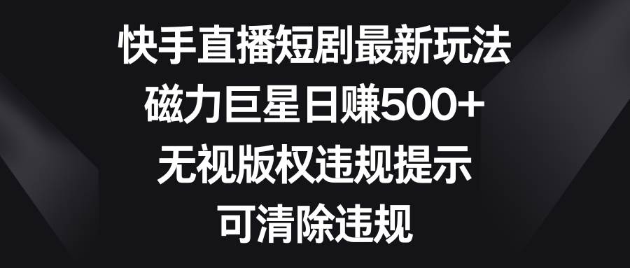 快手直播短剧最新玩法，磁力巨星日赚500+，无视版权违规提示，可清除违规-百盟网