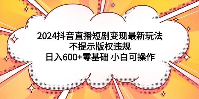 2024抖音直播短剧变现最新玩法，不提示版权违规 日入600+零基础 小白可操作-百盟网