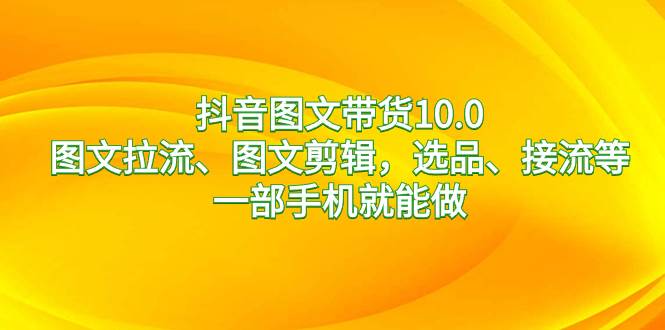 抖音图文带货10.0，图文拉流、图文剪辑，选品、接流等，一部手机就能做-百盟网