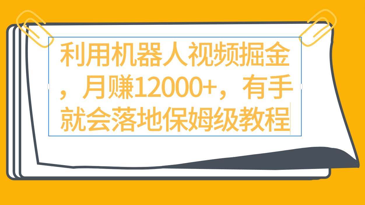 利用机器人视频掘金月赚12000+，有手就会落地保姆级教程-百盟网