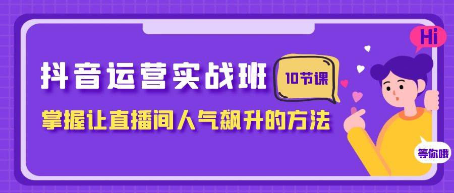 抖音运营实战班，掌握让直播间人气飙升的方法（10节课）-百盟网