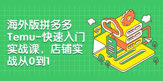 海外版拼多多Temu-快速入门实战课，店铺实战从0到1（12节课）-百盟网