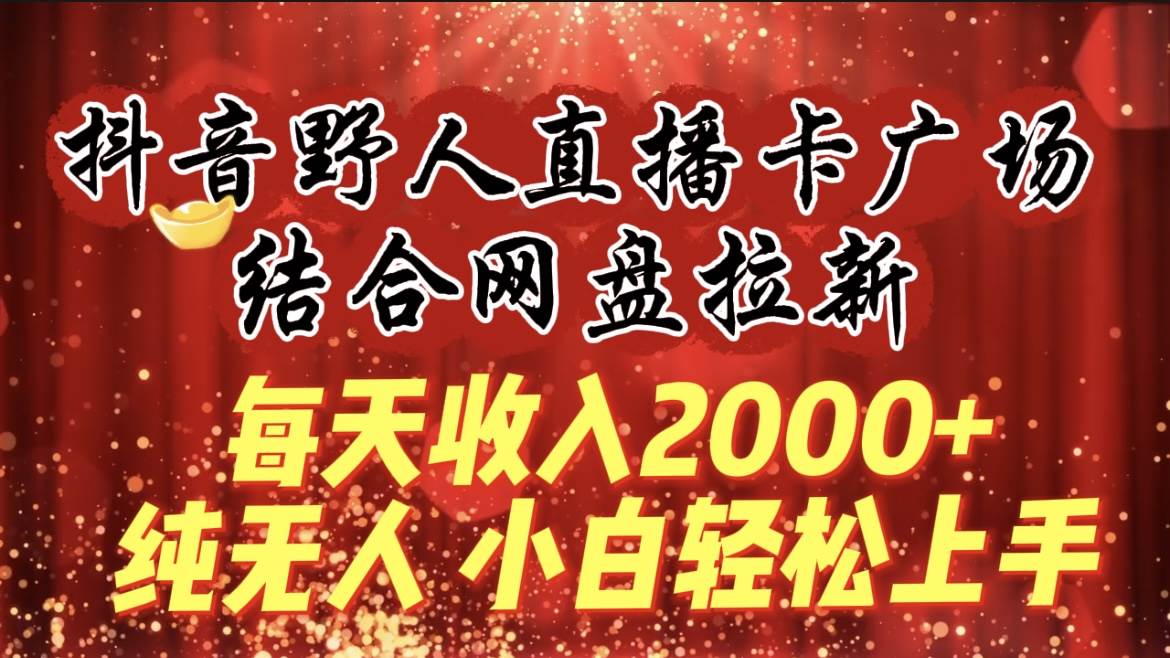 每天收入2000+，抖音野人直播卡广场，结合网盘拉新，纯无人，小白轻松上手-百盟网