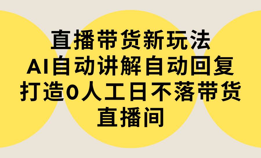 直播带货新玩法，AI自动讲解自动回复 打造0人工日不落带货直播间-教程+软件-百盟网