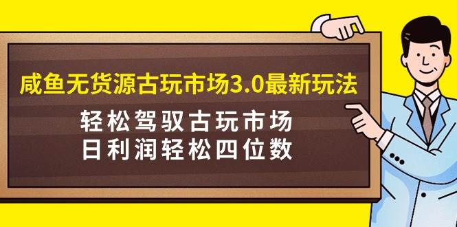 咸鱼无货源古玩市场3.0最新玩法，轻松驾驭古玩市场，日利润轻松四位数！…-百盟网