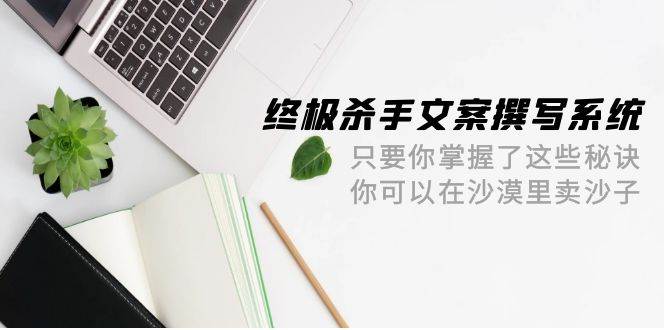 终极 杀手文案-撰写系统 只要你掌握了这些秘诀 你可以在沙漠里卖沙子-42节-百盟网