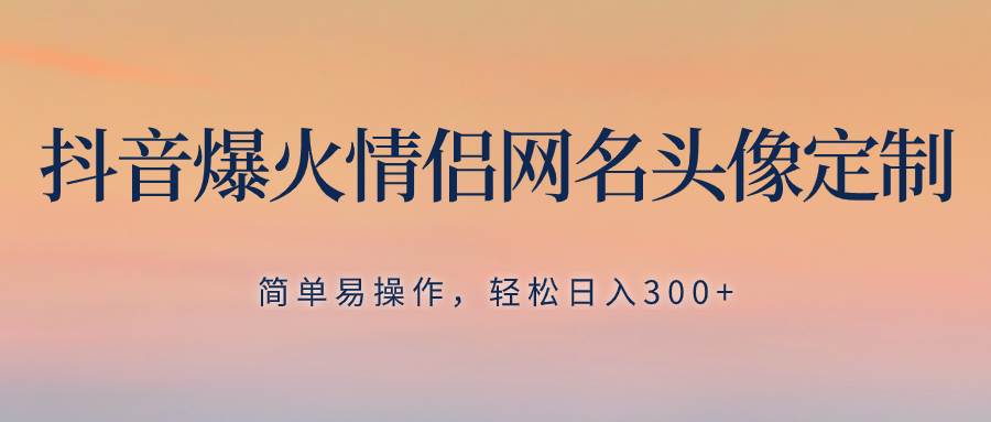 抖音爆火情侣网名头像定制，简单易操作，轻松日入300+，无需养号-百盟网