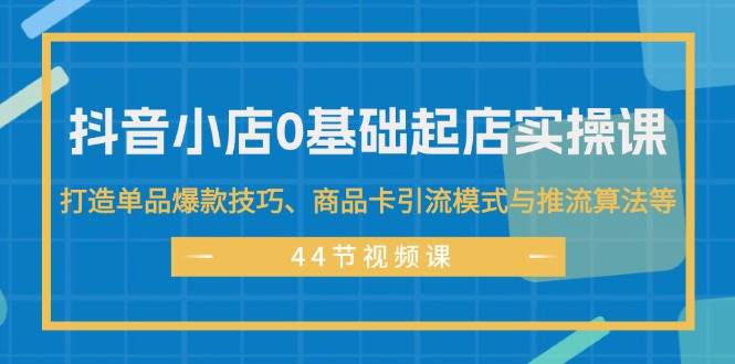 抖音小店0基础起店实操课，打造单品爆款技巧、商品卡引流模式与推流算法等-百盟网