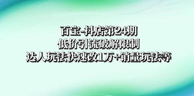 百宝-抖店第24期：低价引流破解限制，达人玩法快速改1万+销量玩法等-百盟网