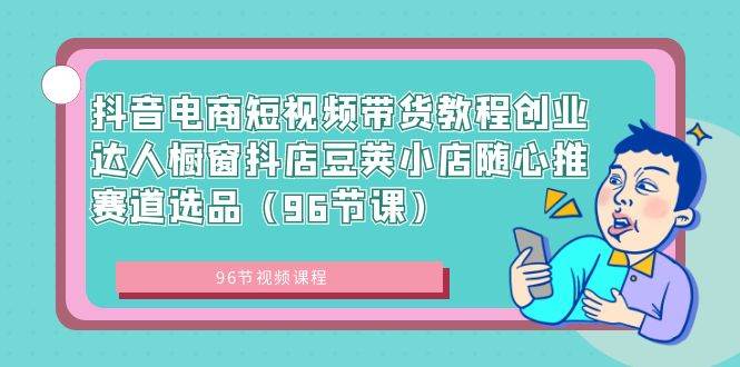 抖音电商短视频带货教程创业达人橱窗抖店豆荚小店随心推赛道选品（96节课）-百盟网