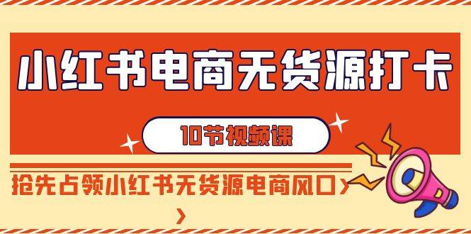 小红书电商-无货源打卡，抢先占领小红书无货源电商风口（10节课）-百盟网