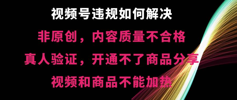 视频号【非原创，内容质量不合格，真人验证，开通不了商品分享功能，视频和商品不能加热】违规如何解决-百盟网