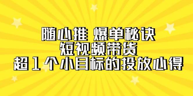 随心推 爆单秘诀，短视频带货-超1个小目标的投放心得（7节视频课）-百盟网