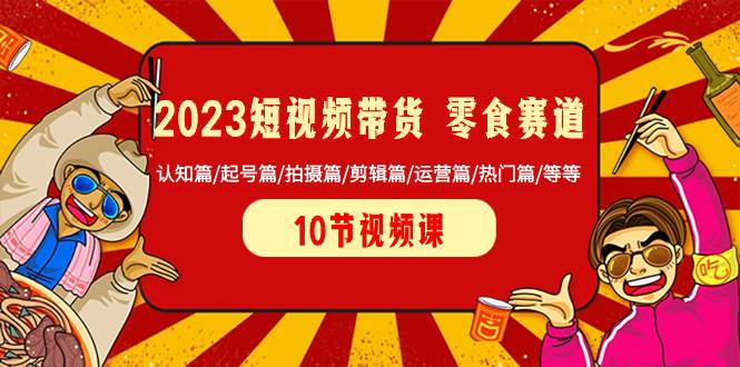 2023短视频带货 零食赛道 认知篇/起号篇/拍摄篇/剪辑篇/运营篇/热门篇/等等-百盟网