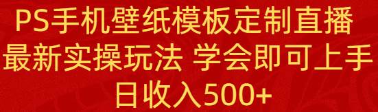 PS手机壁纸模板定制直播  最新实操玩法 学会即可上手 日收入500+-百盟网