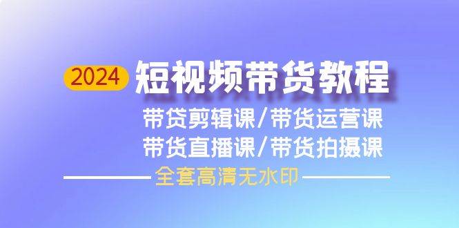 2024短视频带货教程，剪辑课+运营课+直播课+拍摄课（全套高清无水印）-百盟网