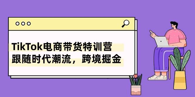 TikTok电商带货特训营，跟随时代潮流，跨境掘金（8节课）-百盟网