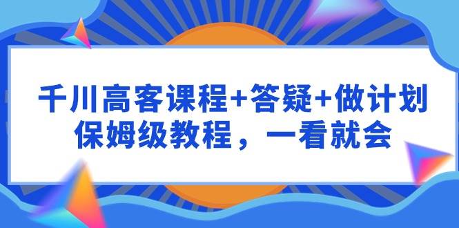 千川 高客课程+答疑+做计划，保姆级教程，一看就会-百盟网