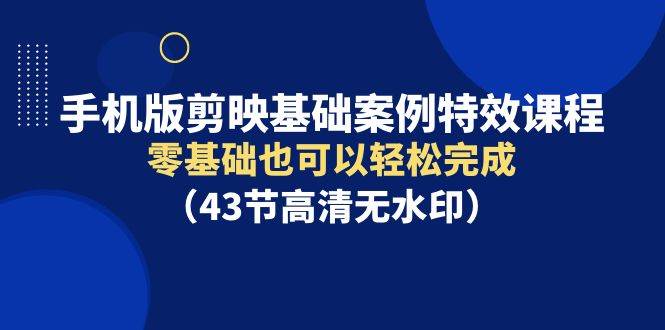 手机版剪映基础案例特效课程，零基础也可以轻松完成（43节高清无水印）-百盟网